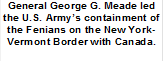 General George G. Meade led the U.S. Armys containment of the Fenians on the New York-Vermont Border with Canada.